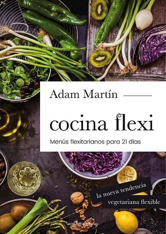 COCINA FLEXI : MENÚS FLEXITARIANOS PARA 21 DÍAS : LA NUEVA TENDENCIA VEGETARIANA FLEXIBLE | 9788416012978 | MARTÍN, ADAM 