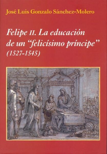 FELIPE II: LA EDUCACIÓN DE UN "FELICÍSIMO PRÍNCIPE" (1527-1545) | 9788400097738 | GONZALO SÁNCHEZ-MOLERO, JOSÉ LUIS