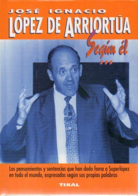 JOSÉ IGNACIO LÓPEZ DE ARRIORTUA, SEGÚN ÉL. LOS PENSAMIENTOS Y SENTENCIAS QUE HAN DADO FAMA EN TODO EL MUNDO, EXPRESADOS SEGÚN SUS PROPIAS PALABRAS. | 9999900008548 | JOSÉ IGNACIO LÓPEZ DE ARRIORTUA